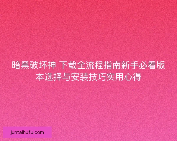 暗黑破坏神 下载全流程指南新手必看版本选择与安装技巧实用心得 暗黑破坏神 下载全流程指南新手必看版本选择与安装技巧实用心得