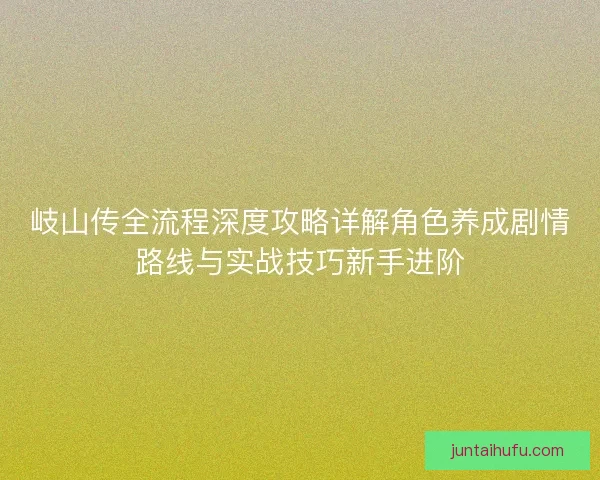 岐山传全流程深度攻略详解角色养成剧情路线与实战技巧新手进阶