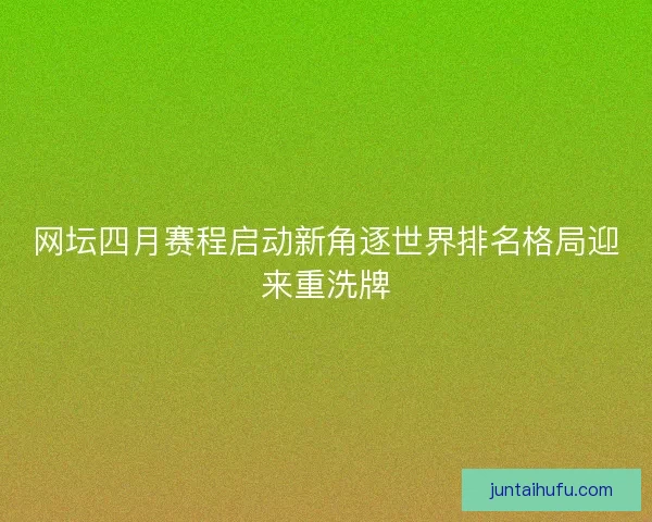 网坛四月赛程启动新角逐世界排名格局迎来重洗牌 网坛四月赛程启动新角逐世界排名格局迎来重洗牌