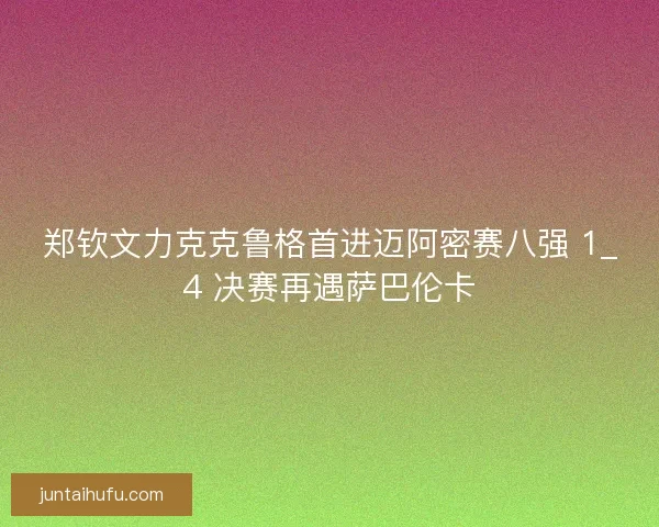 郑钦文力克克鲁格首进迈阿密赛八强 1_4 决赛再遇萨巴伦卡 郑钦文力克克鲁格首进迈阿密赛八强 1_4 决赛再遇萨巴伦卡