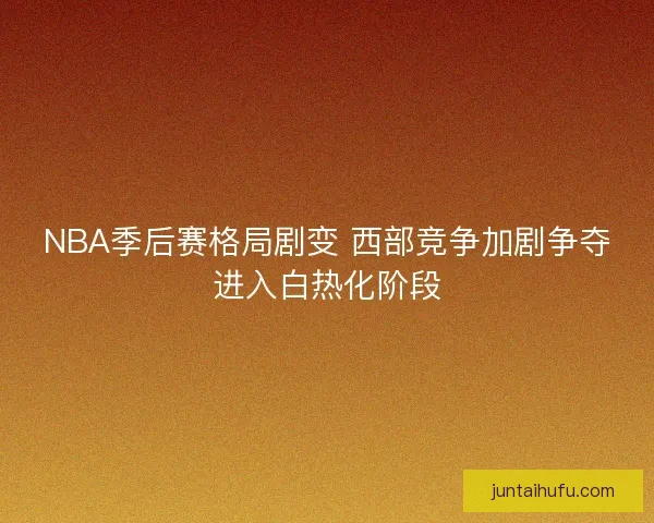NBA季后赛格局剧变 西部竞争加剧争夺进入白热化阶段