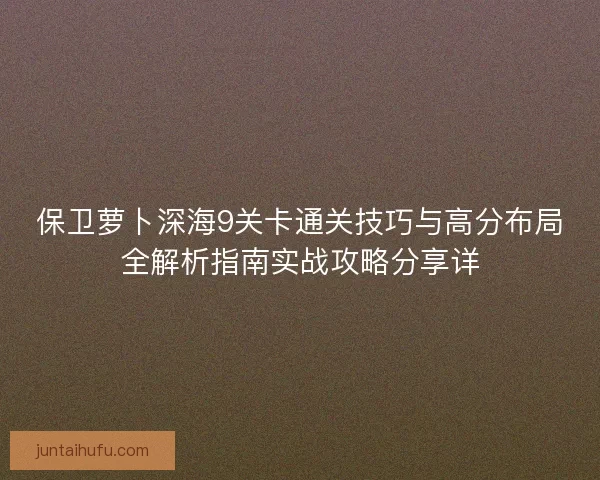 保卫萝卜深海9关卡通关技巧与高分布局全解析指南实战攻略分享详 保卫萝卜深海9关卡通关技巧与高分布局全解析指南实战攻略分享详