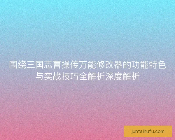 围绕三国志曹操传万能修改器的功能特色与实战技巧全解析深度解析 围绕三国志曹操传万能修改器的功能特色与实战技巧全解析深度解析