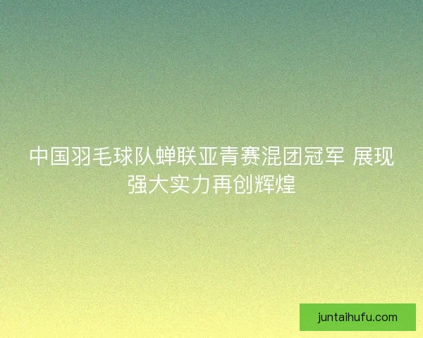 中国羽毛球队蝉联亚青赛混团冠军 展现强大实力再创辉煌