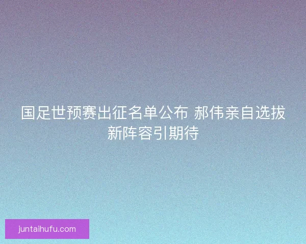 国足世预赛出征名单公布 郝伟亲自选拔新阵容引期待