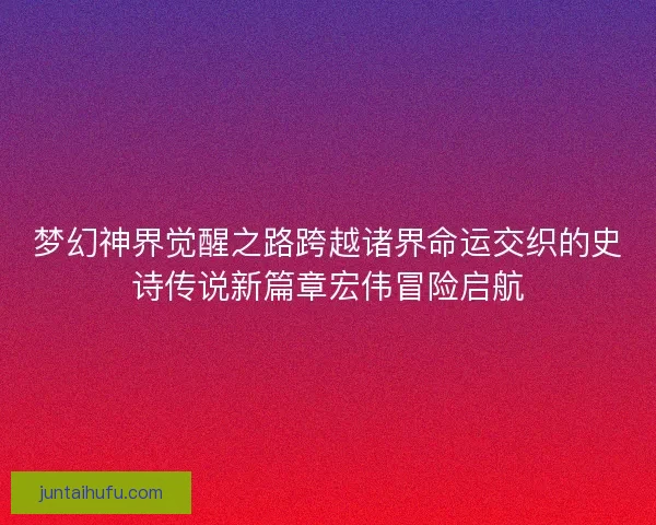 梦幻神界觉醒之路跨越诸界命运交织的史诗传说新篇章宏伟冒险启航
