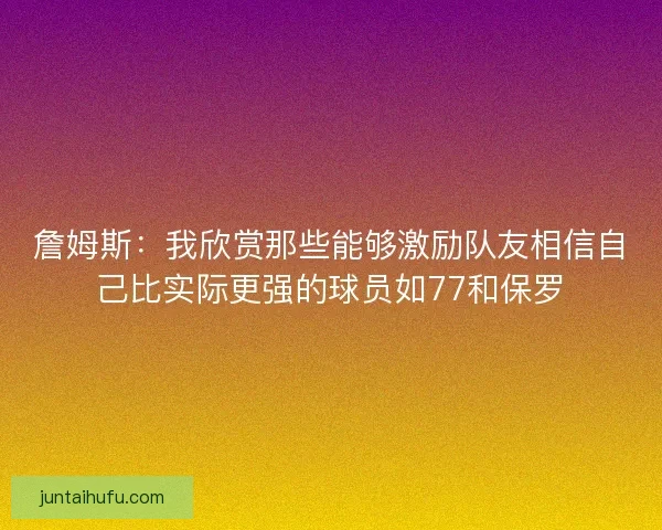 詹姆斯：我欣赏那些能够激励队友相信自己比实际更强的球员如77和保罗