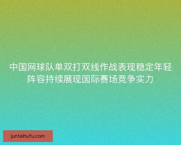 中国网球队单双打双线作战表现稳定年轻阵容持续展现国际赛场竞争实力