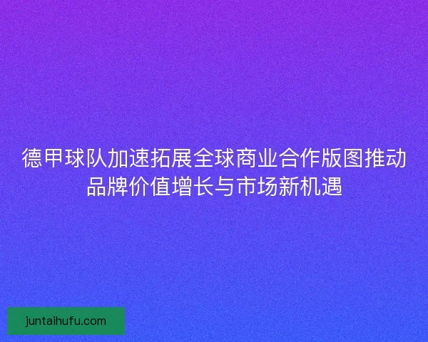 德甲球队加速拓展全球商业合作版图推动品牌价值增长与市场新机遇