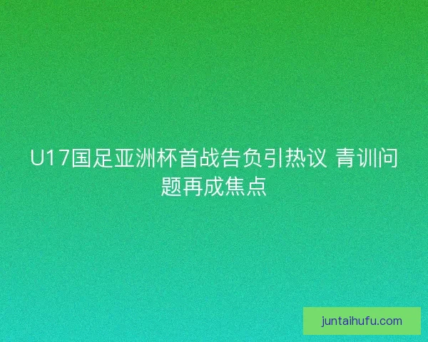 U17国足亚洲杯首战告负引热议 青训问题再成焦点 U17国足亚洲杯首战告负引热议 青训问题再成焦点